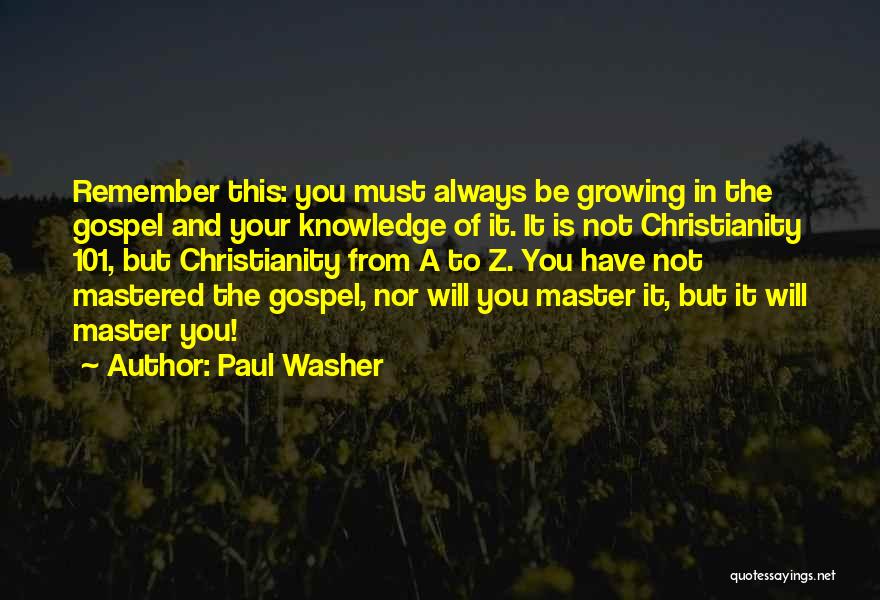Paul Washer Quotes: Remember This: You Must Always Be Growing In The Gospel And Your Knowledge Of It. It Is Not Christianity 101,