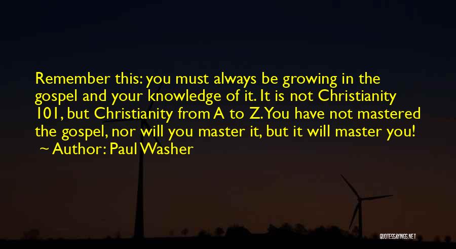 Paul Washer Quotes: Remember This: You Must Always Be Growing In The Gospel And Your Knowledge Of It. It Is Not Christianity 101,