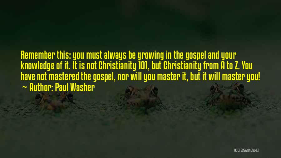 Paul Washer Quotes: Remember This: You Must Always Be Growing In The Gospel And Your Knowledge Of It. It Is Not Christianity 101,