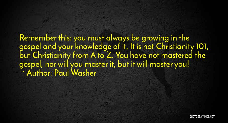 Paul Washer Quotes: Remember This: You Must Always Be Growing In The Gospel And Your Knowledge Of It. It Is Not Christianity 101,