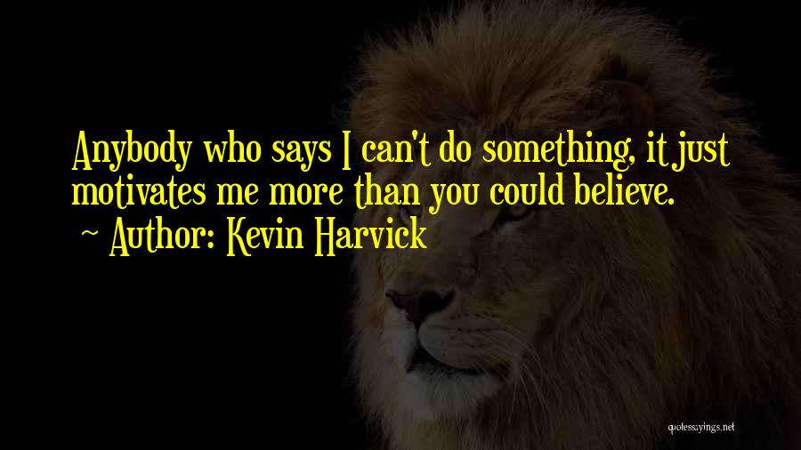 Kevin Harvick Quotes: Anybody Who Says I Can't Do Something, It Just Motivates Me More Than You Could Believe.