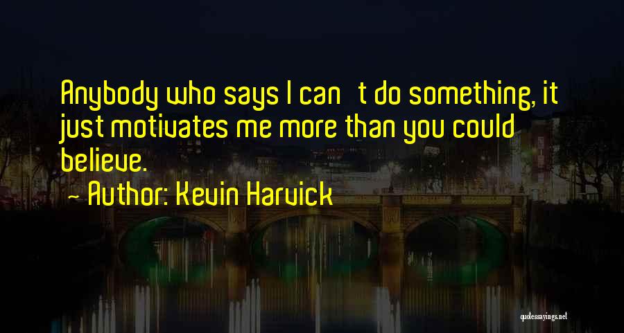 Kevin Harvick Quotes: Anybody Who Says I Can't Do Something, It Just Motivates Me More Than You Could Believe.