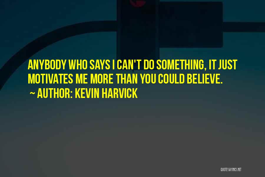 Kevin Harvick Quotes: Anybody Who Says I Can't Do Something, It Just Motivates Me More Than You Could Believe.