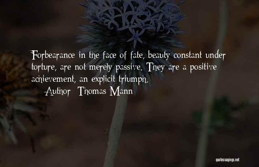 Thomas Mann Quotes: Forbearance In The Face Of Fate, Beauty Constant Under Torture, Are Not Merely Passive. They Are A Positive Achievement, An