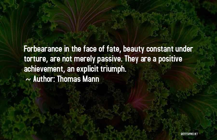Thomas Mann Quotes: Forbearance In The Face Of Fate, Beauty Constant Under Torture, Are Not Merely Passive. They Are A Positive Achievement, An