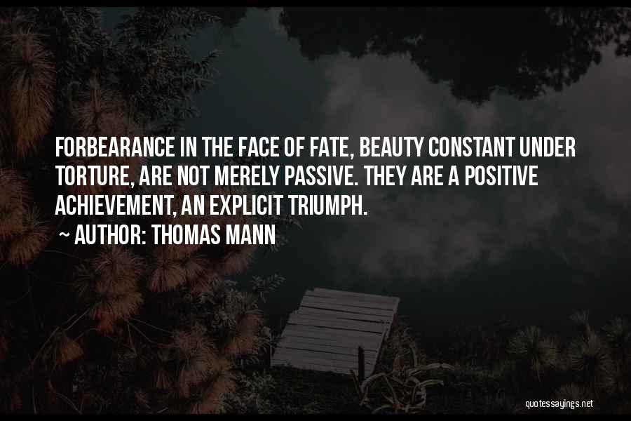Thomas Mann Quotes: Forbearance In The Face Of Fate, Beauty Constant Under Torture, Are Not Merely Passive. They Are A Positive Achievement, An