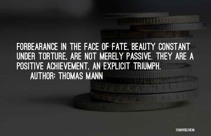 Thomas Mann Quotes: Forbearance In The Face Of Fate, Beauty Constant Under Torture, Are Not Merely Passive. They Are A Positive Achievement, An