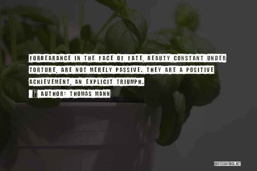 Thomas Mann Quotes: Forbearance In The Face Of Fate, Beauty Constant Under Torture, Are Not Merely Passive. They Are A Positive Achievement, An