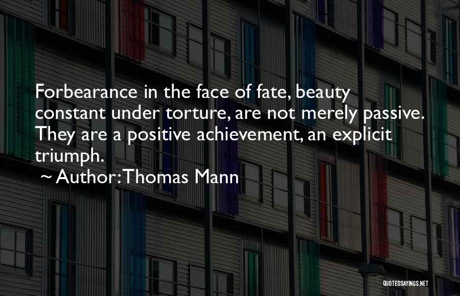 Thomas Mann Quotes: Forbearance In The Face Of Fate, Beauty Constant Under Torture, Are Not Merely Passive. They Are A Positive Achievement, An
