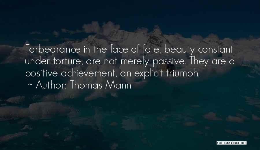 Thomas Mann Quotes: Forbearance In The Face Of Fate, Beauty Constant Under Torture, Are Not Merely Passive. They Are A Positive Achievement, An