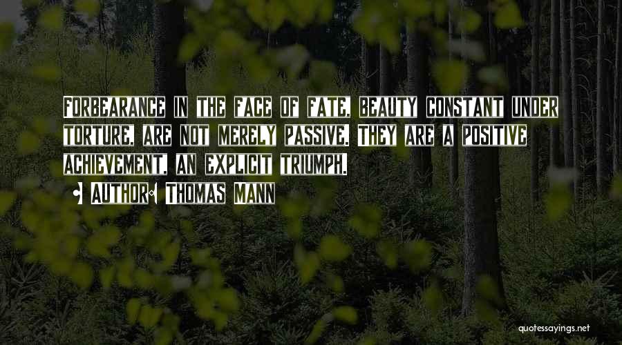 Thomas Mann Quotes: Forbearance In The Face Of Fate, Beauty Constant Under Torture, Are Not Merely Passive. They Are A Positive Achievement, An