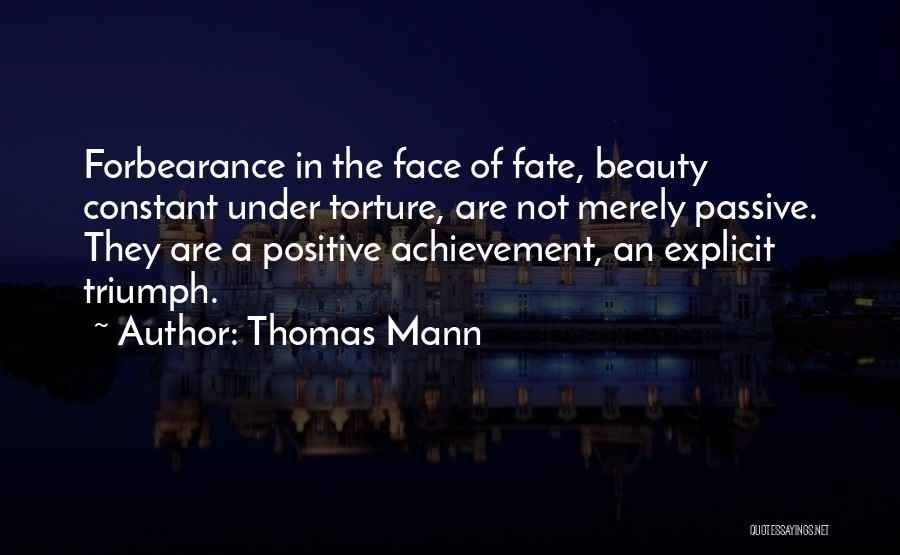 Thomas Mann Quotes: Forbearance In The Face Of Fate, Beauty Constant Under Torture, Are Not Merely Passive. They Are A Positive Achievement, An