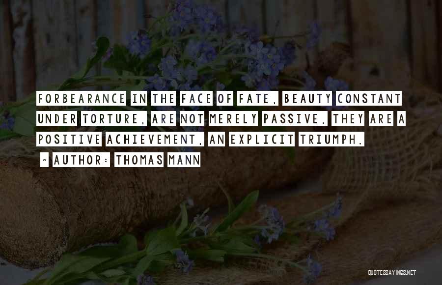Thomas Mann Quotes: Forbearance In The Face Of Fate, Beauty Constant Under Torture, Are Not Merely Passive. They Are A Positive Achievement, An
