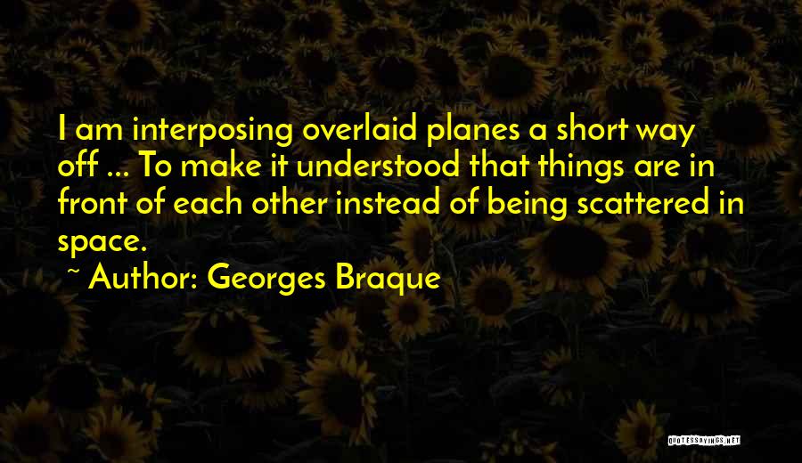 Georges Braque Quotes: I Am Interposing Overlaid Planes A Short Way Off ... To Make It Understood That Things Are In Front Of