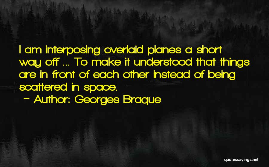 Georges Braque Quotes: I Am Interposing Overlaid Planes A Short Way Off ... To Make It Understood That Things Are In Front Of