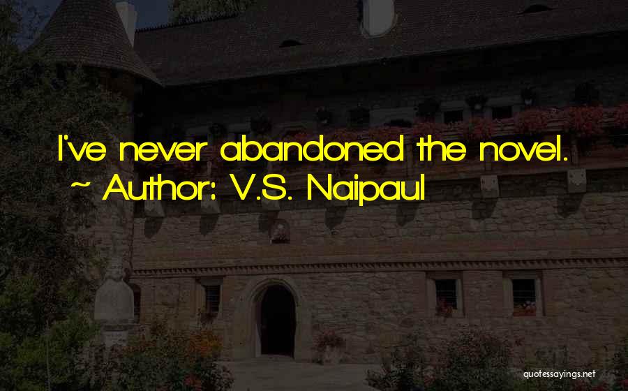 V.S. Naipaul Quotes: I've Never Abandoned The Novel.