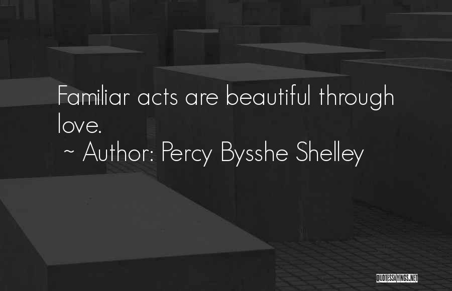 Percy Bysshe Shelley Quotes: Familiar Acts Are Beautiful Through Love.
