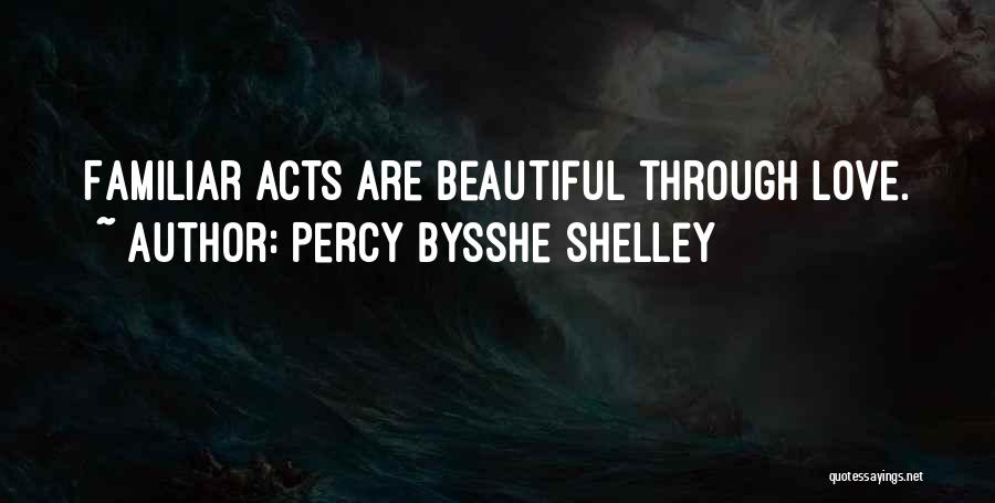 Percy Bysshe Shelley Quotes: Familiar Acts Are Beautiful Through Love.