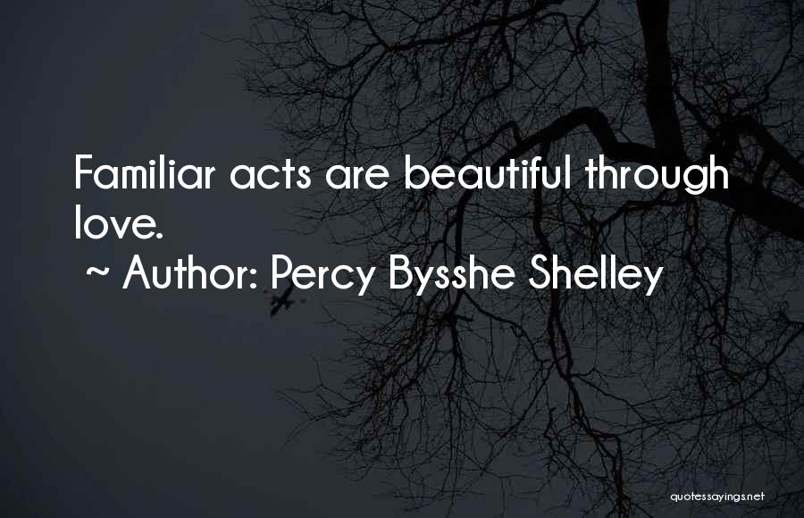 Percy Bysshe Shelley Quotes: Familiar Acts Are Beautiful Through Love.