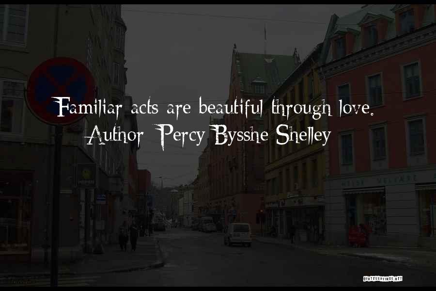 Percy Bysshe Shelley Quotes: Familiar Acts Are Beautiful Through Love.