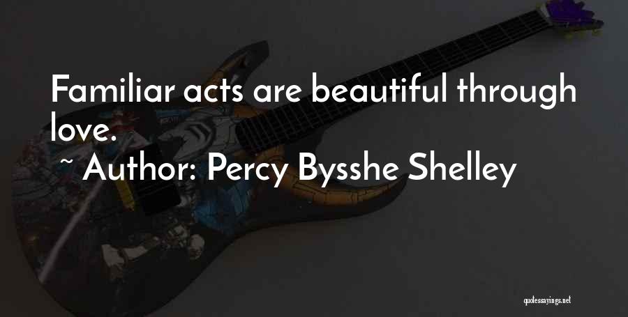 Percy Bysshe Shelley Quotes: Familiar Acts Are Beautiful Through Love.