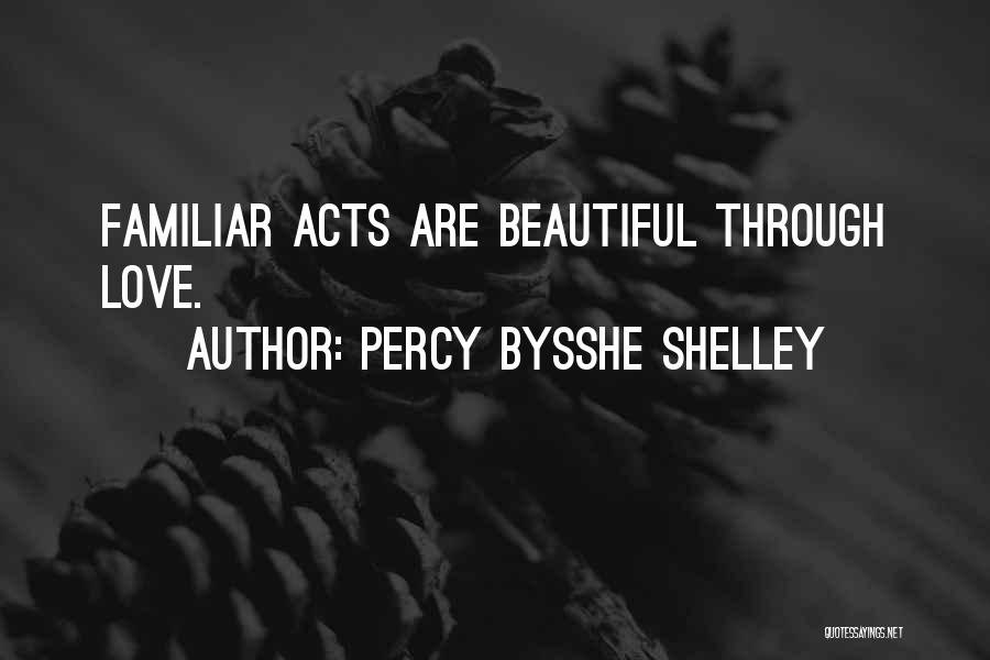 Percy Bysshe Shelley Quotes: Familiar Acts Are Beautiful Through Love.