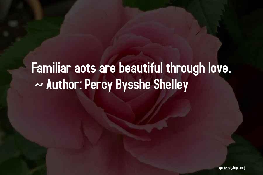 Percy Bysshe Shelley Quotes: Familiar Acts Are Beautiful Through Love.