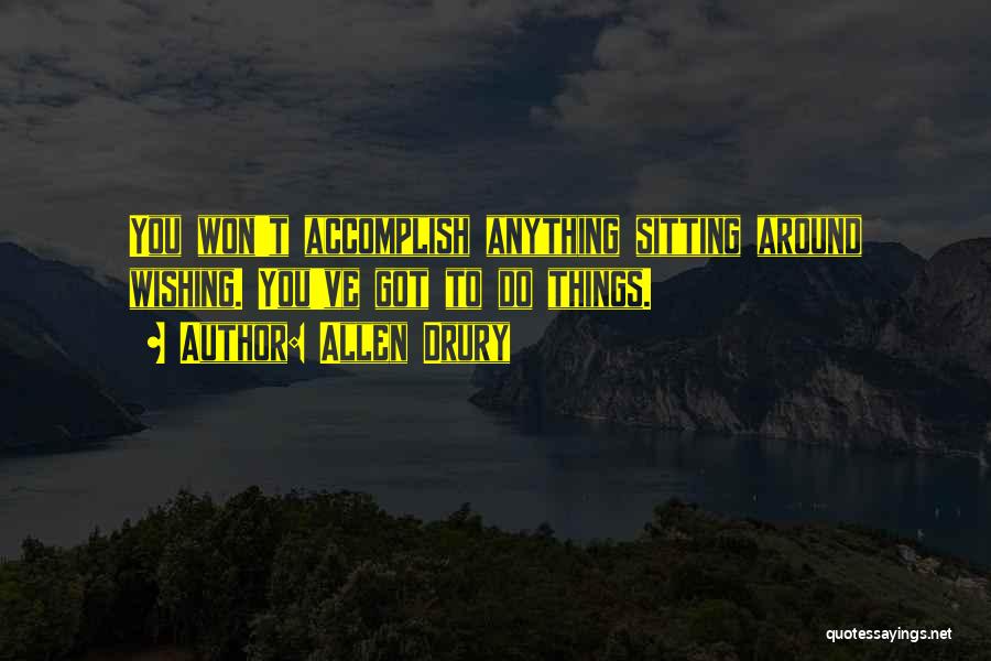 Allen Drury Quotes: You Won't Accomplish Anything Sitting Around Wishing. You've Got To Do Things.