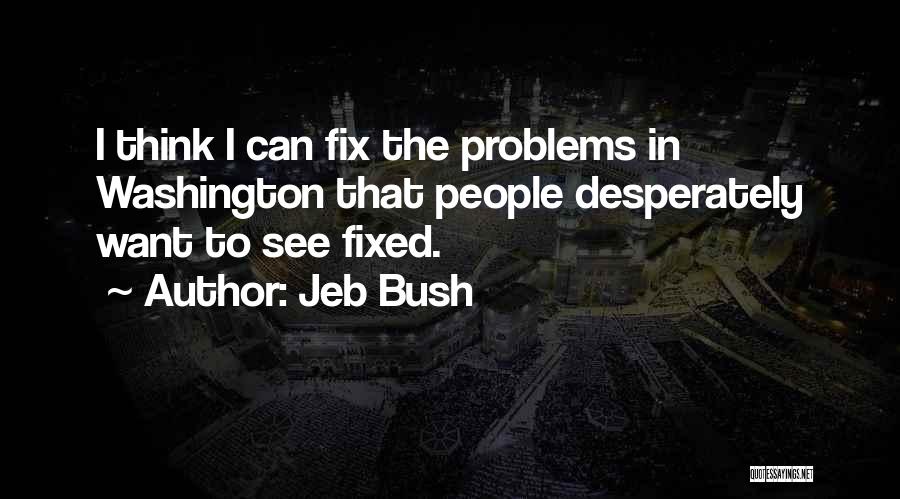 Jeb Bush Quotes: I Think I Can Fix The Problems In Washington That People Desperately Want To See Fixed.