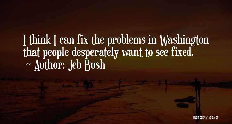 Jeb Bush Quotes: I Think I Can Fix The Problems In Washington That People Desperately Want To See Fixed.