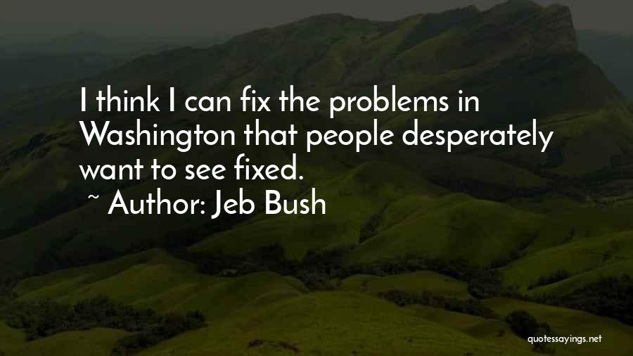 Jeb Bush Quotes: I Think I Can Fix The Problems In Washington That People Desperately Want To See Fixed.