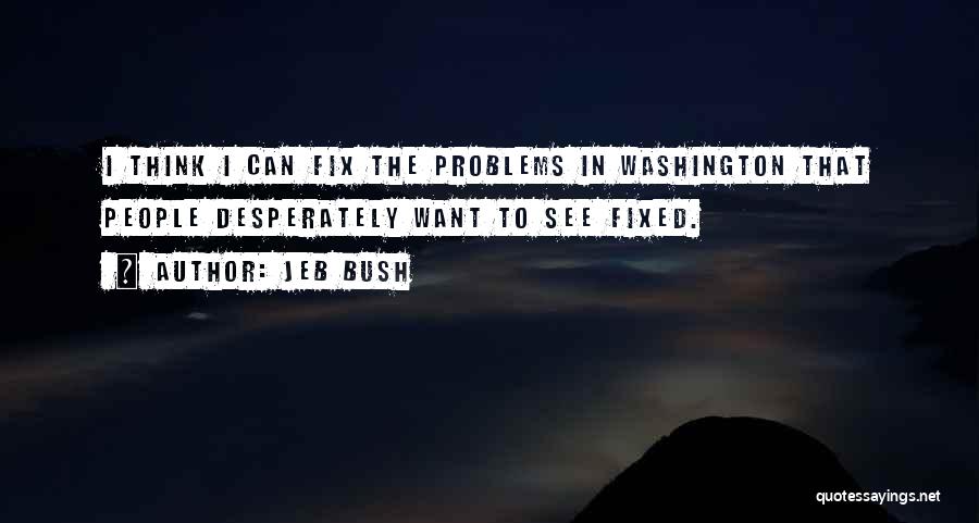 Jeb Bush Quotes: I Think I Can Fix The Problems In Washington That People Desperately Want To See Fixed.