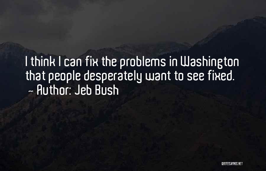 Jeb Bush Quotes: I Think I Can Fix The Problems In Washington That People Desperately Want To See Fixed.