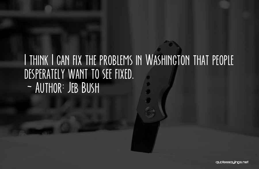 Jeb Bush Quotes: I Think I Can Fix The Problems In Washington That People Desperately Want To See Fixed.