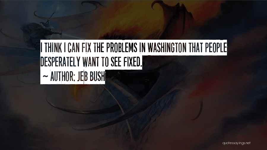 Jeb Bush Quotes: I Think I Can Fix The Problems In Washington That People Desperately Want To See Fixed.