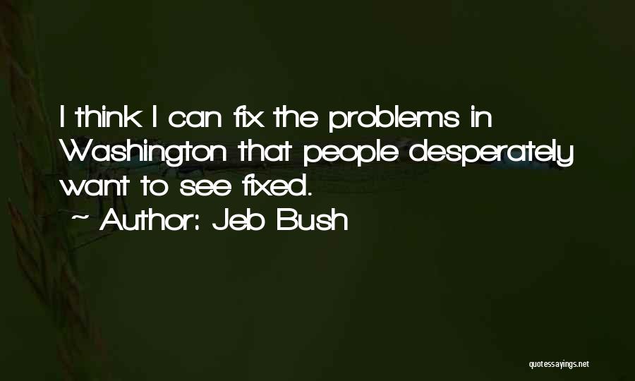 Jeb Bush Quotes: I Think I Can Fix The Problems In Washington That People Desperately Want To See Fixed.