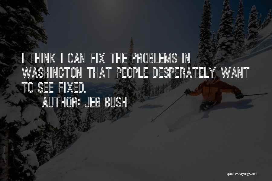 Jeb Bush Quotes: I Think I Can Fix The Problems In Washington That People Desperately Want To See Fixed.