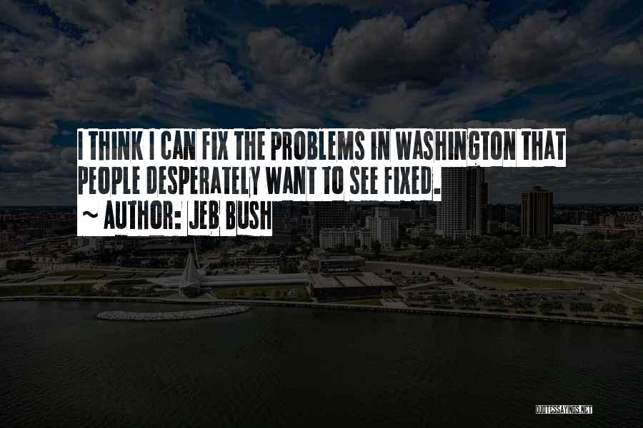 Jeb Bush Quotes: I Think I Can Fix The Problems In Washington That People Desperately Want To See Fixed.