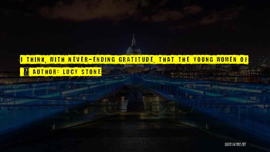 Lucy Stone Quotes: I Think, With Never-ending Gratitude, That The Young Women Of Today Do Not And Can Never Know At What Price