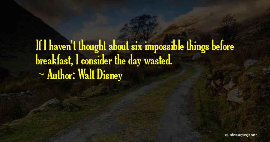 Walt Disney Quotes: If I Haven't Thought About Six Impossible Things Before Breakfast, I Consider The Day Wasted.