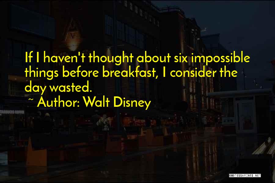 Walt Disney Quotes: If I Haven't Thought About Six Impossible Things Before Breakfast, I Consider The Day Wasted.