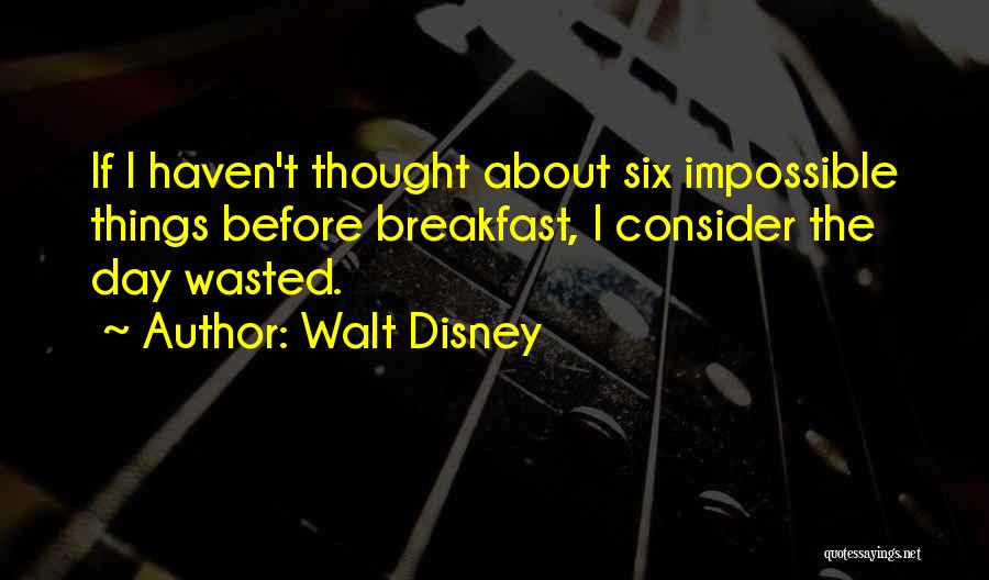 Walt Disney Quotes: If I Haven't Thought About Six Impossible Things Before Breakfast, I Consider The Day Wasted.