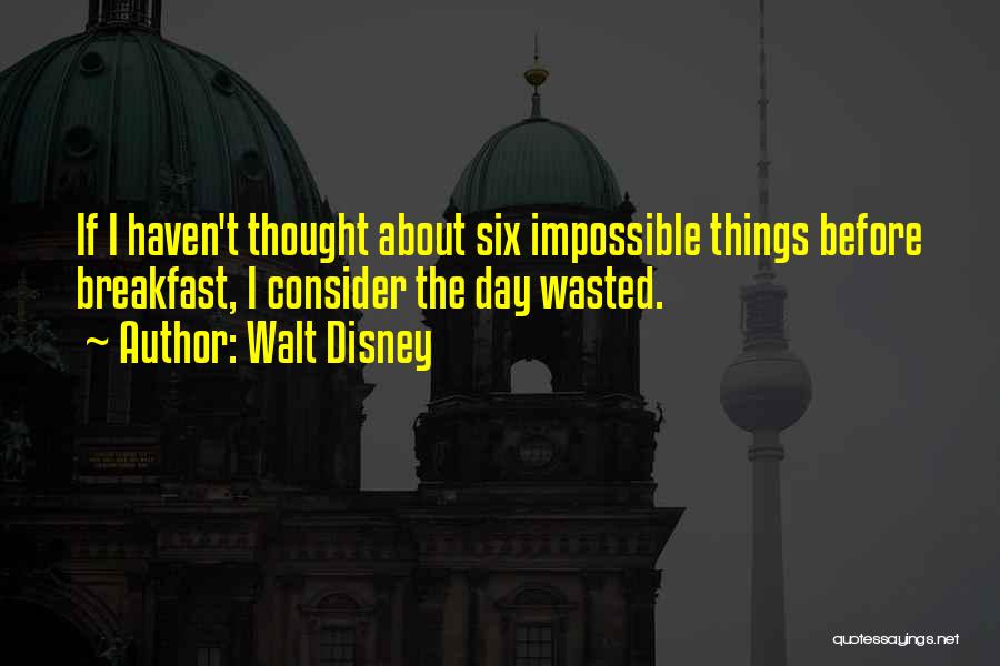 Walt Disney Quotes: If I Haven't Thought About Six Impossible Things Before Breakfast, I Consider The Day Wasted.
