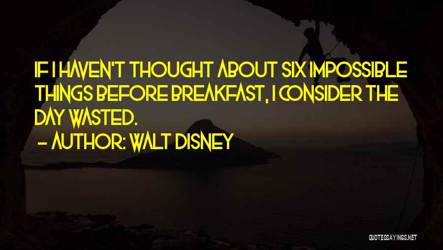 Walt Disney Quotes: If I Haven't Thought About Six Impossible Things Before Breakfast, I Consider The Day Wasted.