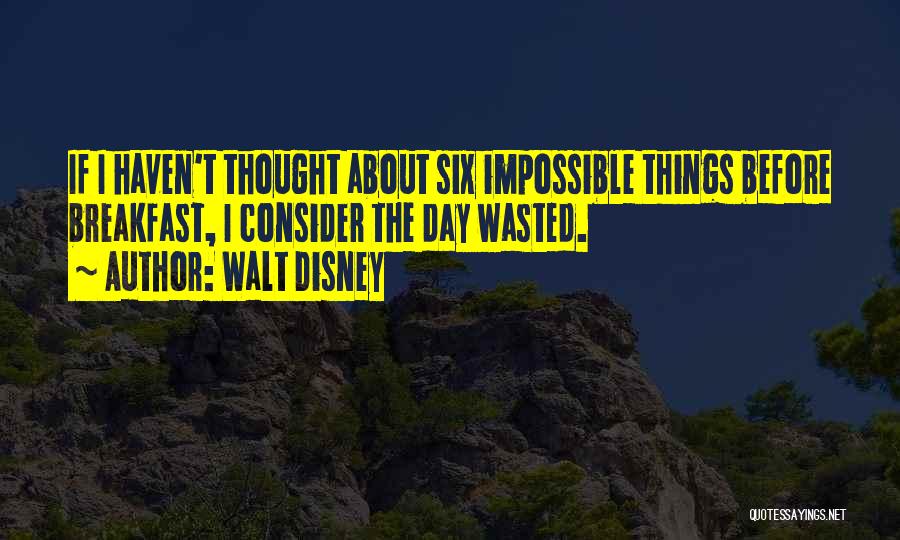 Walt Disney Quotes: If I Haven't Thought About Six Impossible Things Before Breakfast, I Consider The Day Wasted.