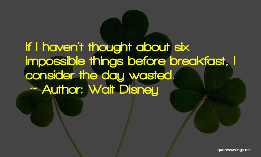 Walt Disney Quotes: If I Haven't Thought About Six Impossible Things Before Breakfast, I Consider The Day Wasted.