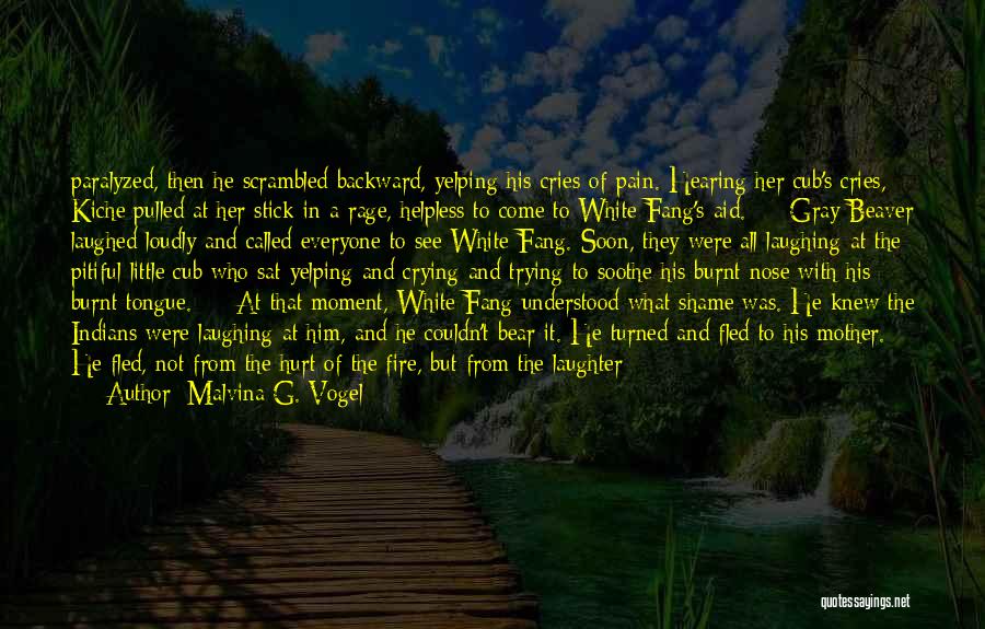 Malvina G. Vogel Quotes: Paralyzed, Then He Scrambled Backward, Yelping His Cries Of Pain. Hearing Her Cub's Cries, Kiche Pulled At Her Stick In