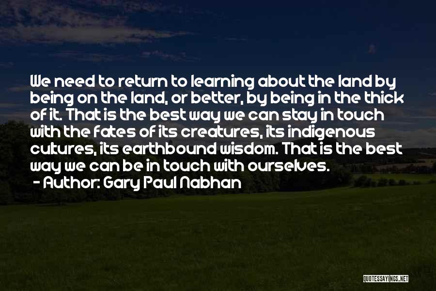 Gary Paul Nabhan Quotes: We Need To Return To Learning About The Land By Being On The Land, Or Better, By Being In The