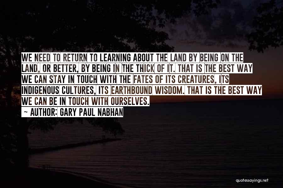 Gary Paul Nabhan Quotes: We Need To Return To Learning About The Land By Being On The Land, Or Better, By Being In The