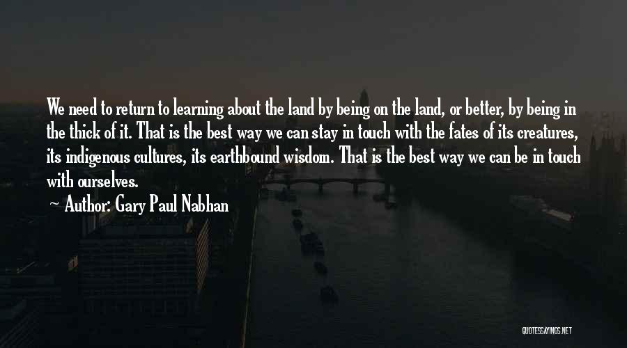 Gary Paul Nabhan Quotes: We Need To Return To Learning About The Land By Being On The Land, Or Better, By Being In The